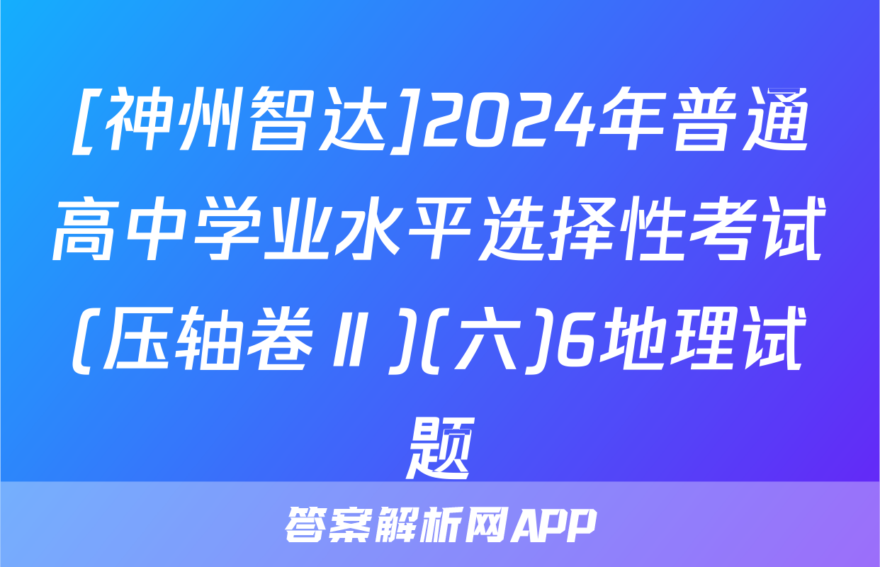 [神州智达]2024年普通高中学业水平选择性考试(压轴卷Ⅱ)(六)6地理试题