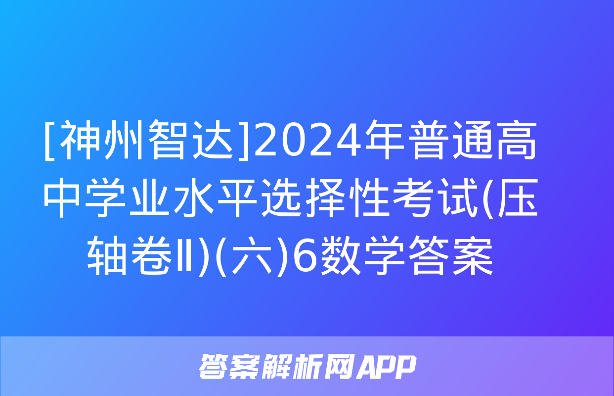 [神州智达]2024年普通高中学业水平选择性考试(压轴卷Ⅱ)(六)6数学答案