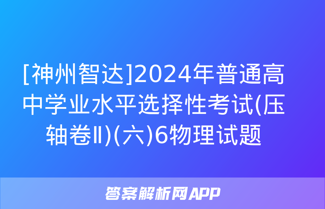 [神州智达]2024年普通高中学业水平选择性考试(压轴卷Ⅱ)(六)6物理试题