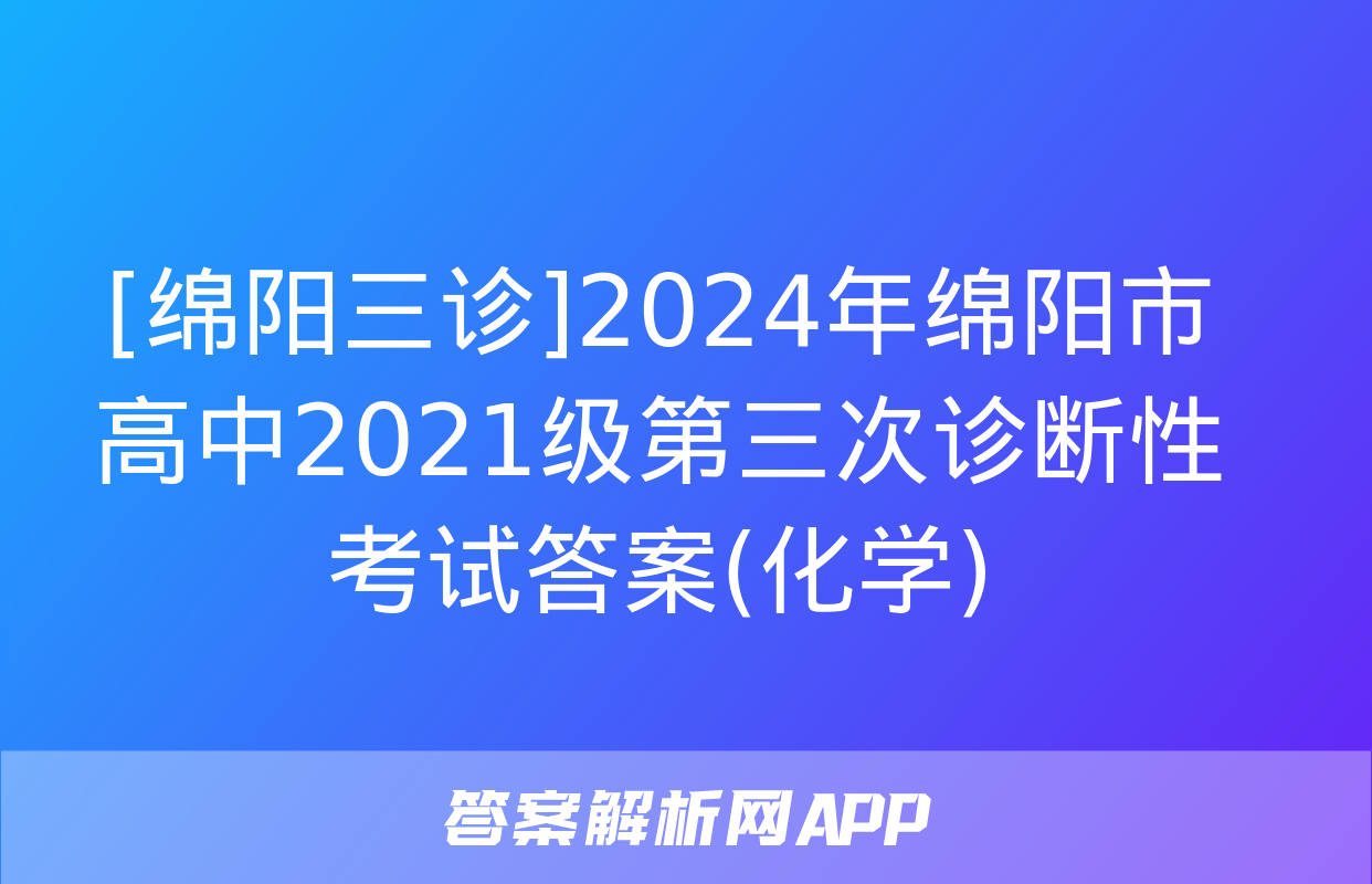 [绵阳三诊]2024年绵阳市高中2021级第三次诊断性考试答案(化学)