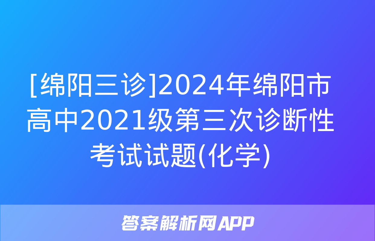 [绵阳三诊]2024年绵阳市高中2021级第三次诊断性考试试题(化学)