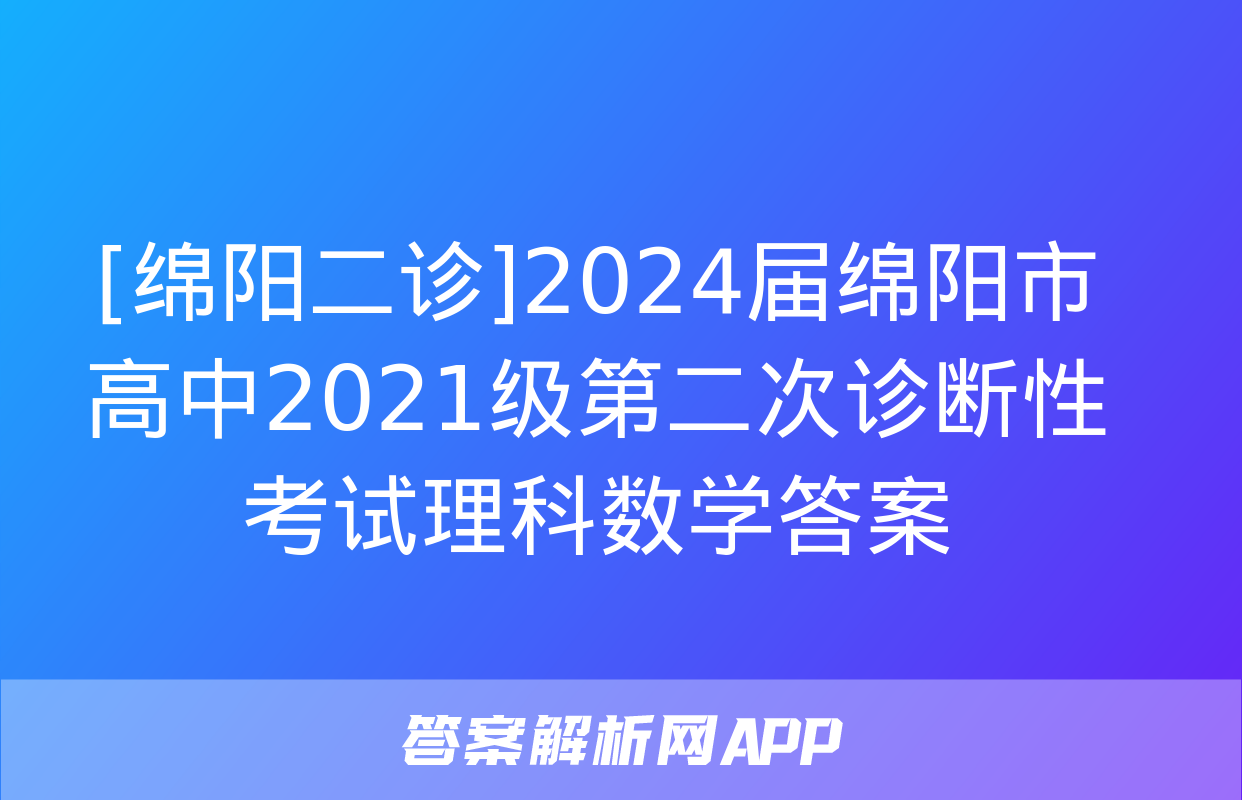 [绵阳二诊]2024届绵阳市高中2021级第二次诊断性考试理科数学答案