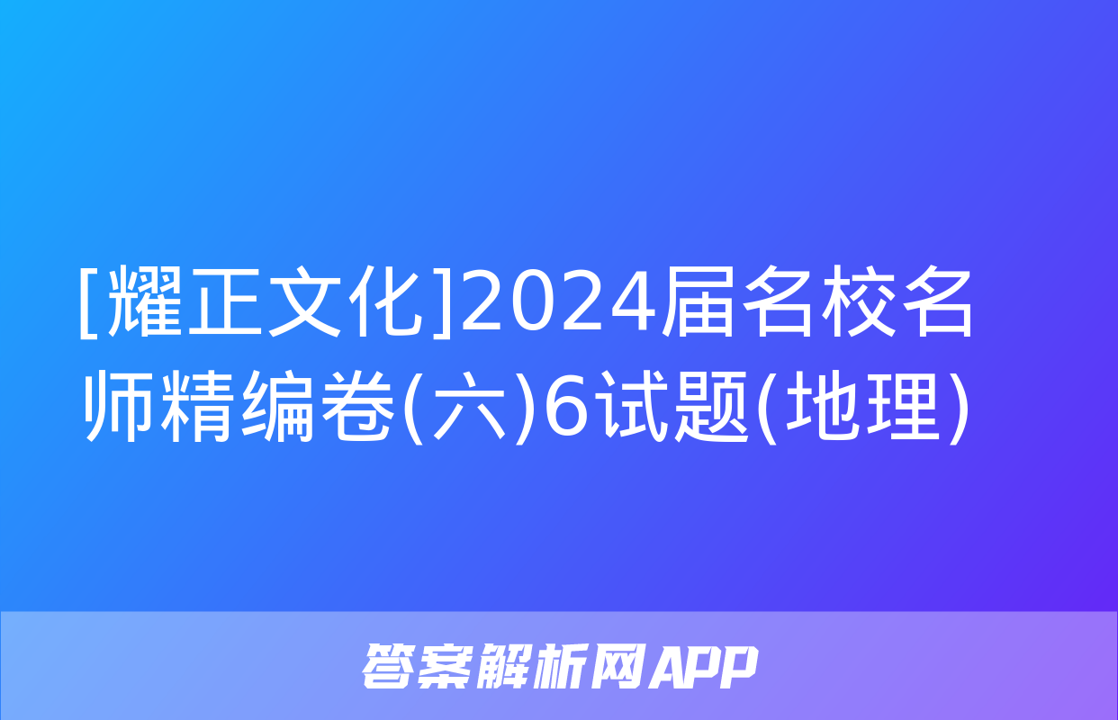 [耀正文化]2024届名校名师精编卷(六)6试题(地理)