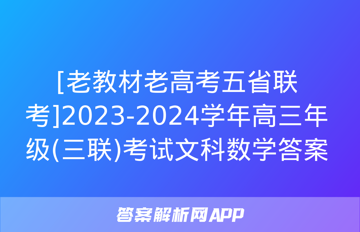 [老教材老高考五省联考]2023-2024学年高三年级(三联)考试文科数学答案