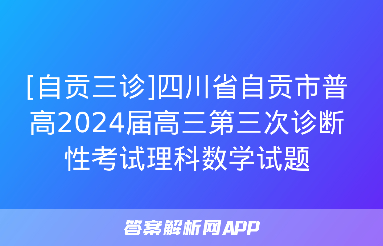 [自贡三诊]四川省自贡市普高2024届高三第三次诊断性考试理科数学试题