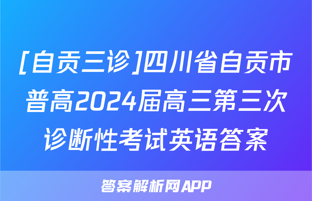 [自贡三诊]四川省自贡市普高2024届高三第三次诊断性考试英语答案
