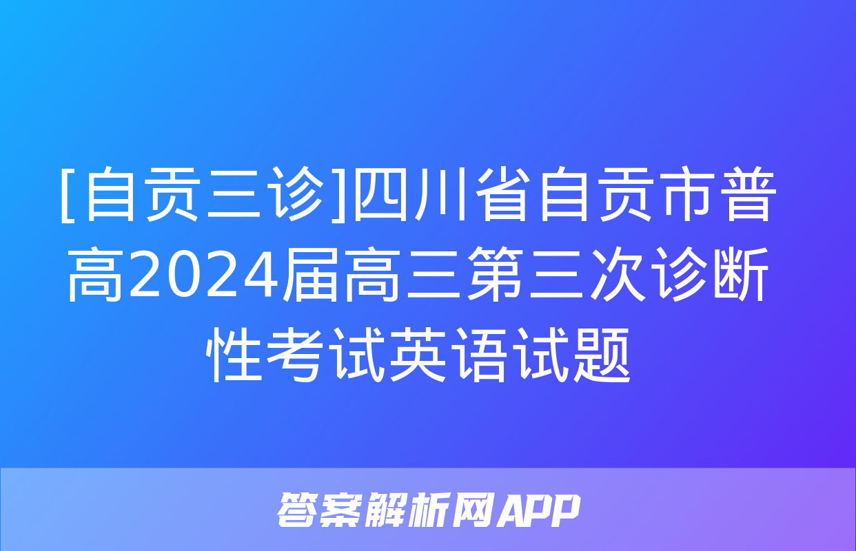 [自贡三诊]四川省自贡市普高2024届高三第三次诊断性考试英语试题