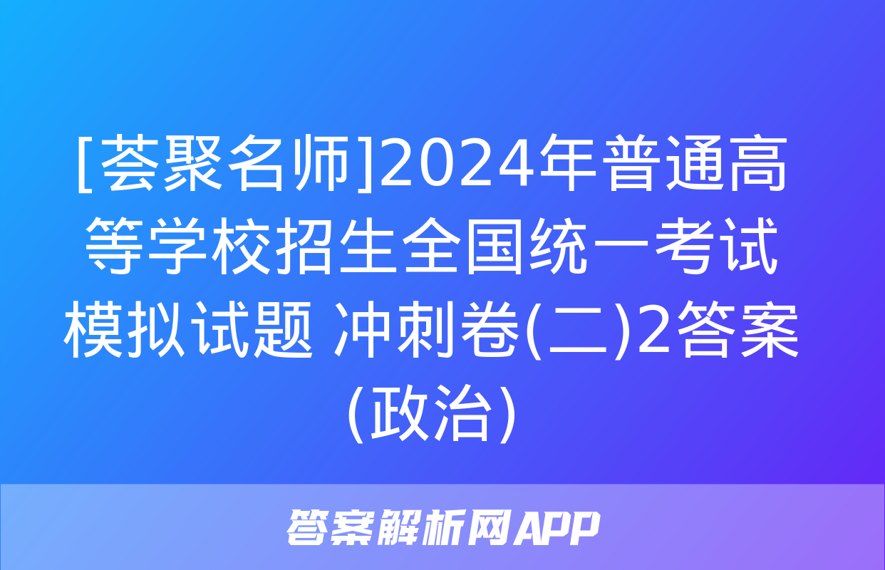 [荟聚名师]2024年普通高等学校招生全国统一考试模拟试题 冲刺卷(二)2答案(政治)