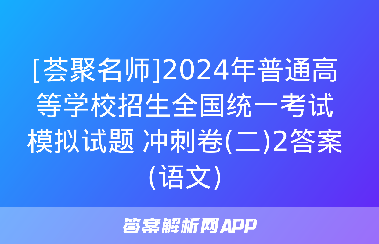 [荟聚名师]2024年普通高等学校招生全国统一考试模拟试题 冲刺卷(二)2答案(语文)