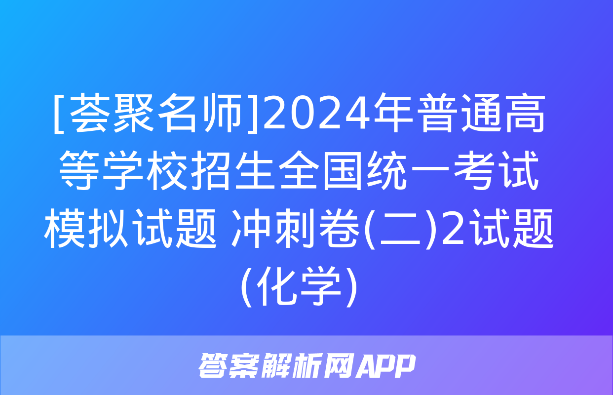 [荟聚名师]2024年普通高等学校招生全国统一考试模拟试题 冲刺卷(二)2试题(化学)