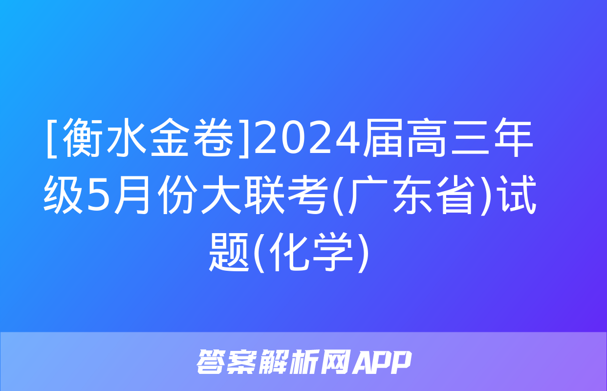 [衡水金卷]2024届高三年级5月份大联考(广东省)试题(化学)