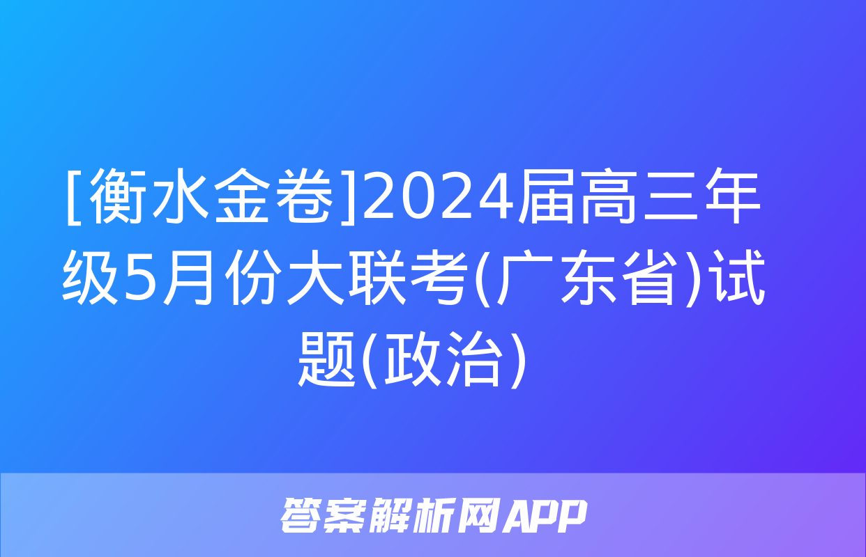 [衡水金卷]2024届高三年级5月份大联考(广东省)试题(政治)