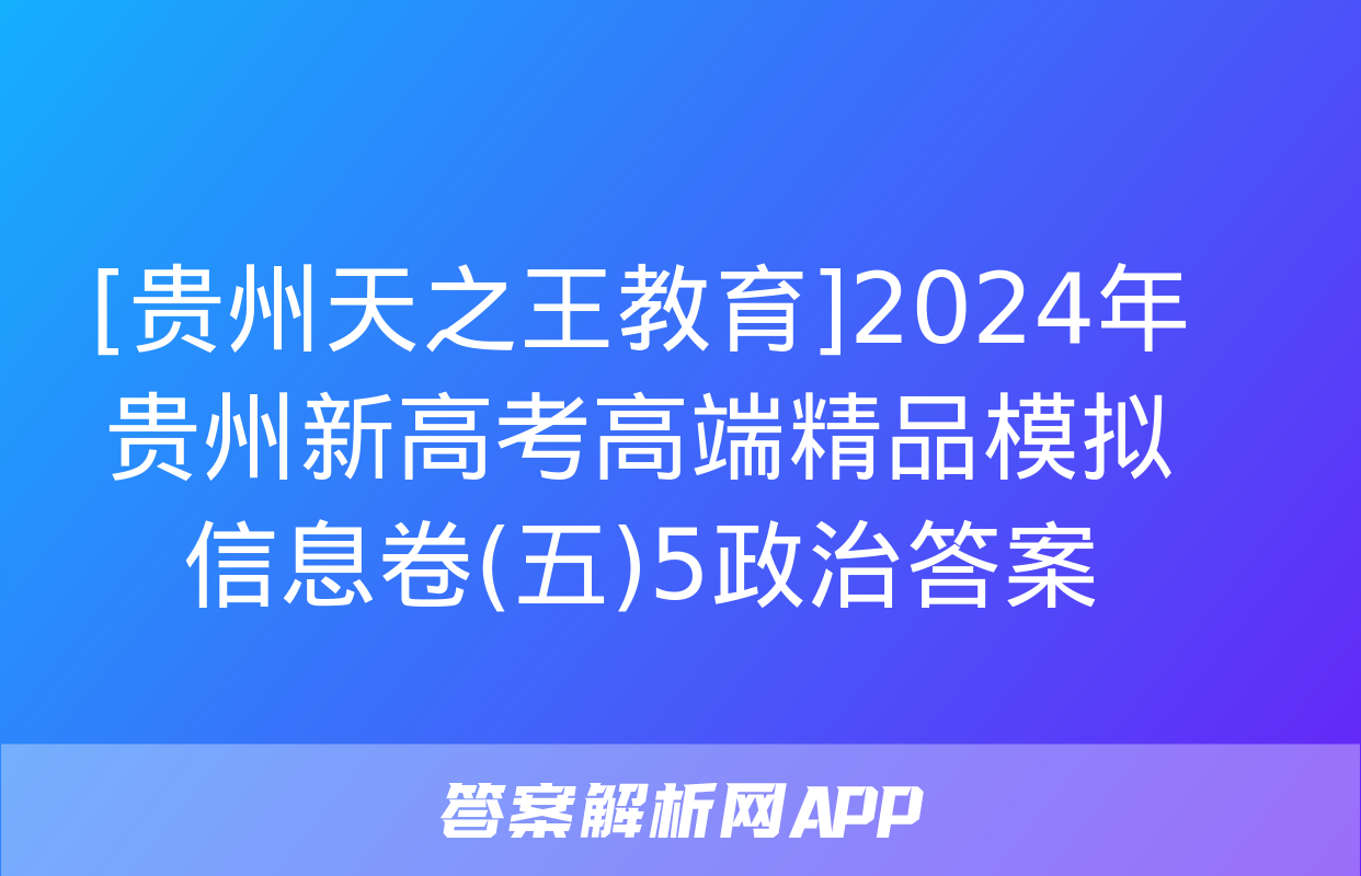 [贵州天之王教育]2024年贵州新高考高端精品模拟信息卷(五)5政治答案