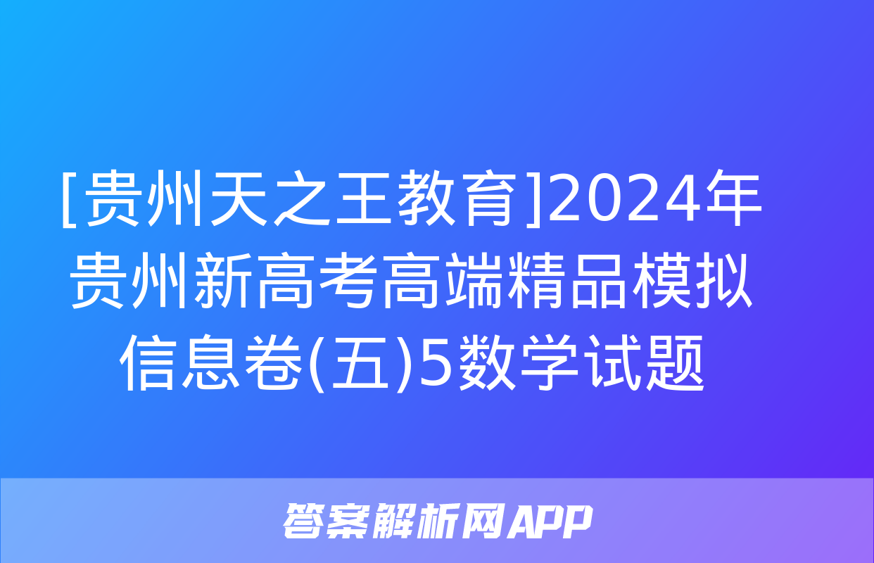 [贵州天之王教育]2024年贵州新高考高端精品模拟信息卷(五)5数学试题