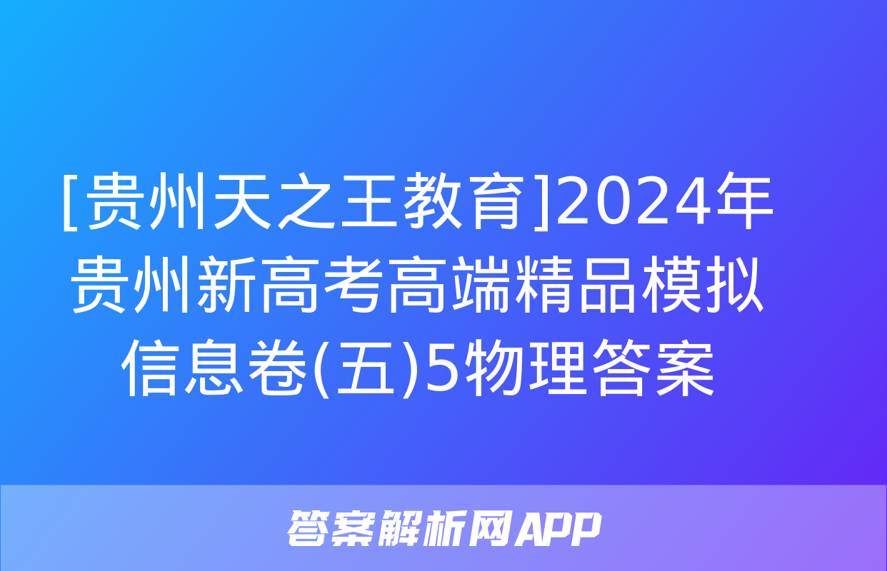 [贵州天之王教育]2024年贵州新高考高端精品模拟信息卷(五)5物理答案