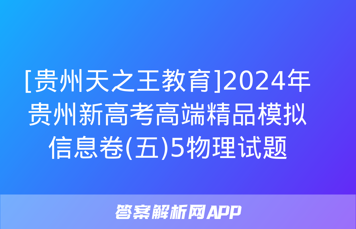 [贵州天之王教育]2024年贵州新高考高端精品模拟信息卷(五)5物理试题