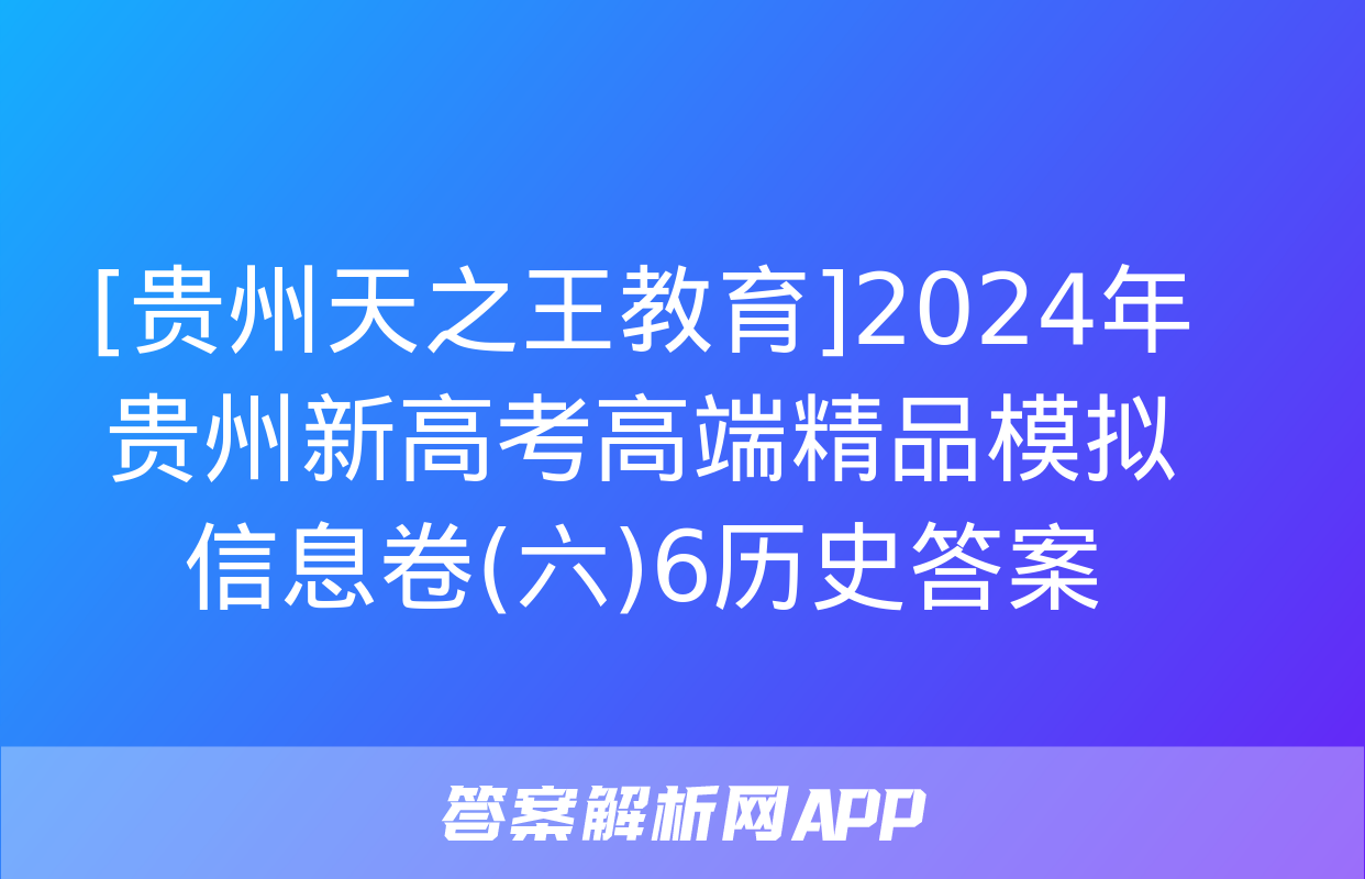 [贵州天之王教育]2024年贵州新高考高端精品模拟信息卷(六)6历史答案