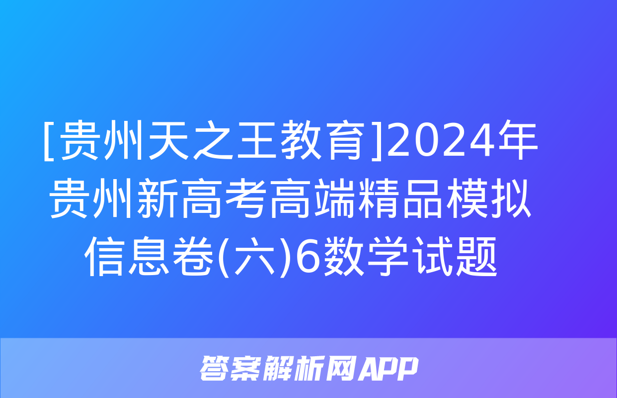 [贵州天之王教育]2024年贵州新高考高端精品模拟信息卷(六)6数学试题