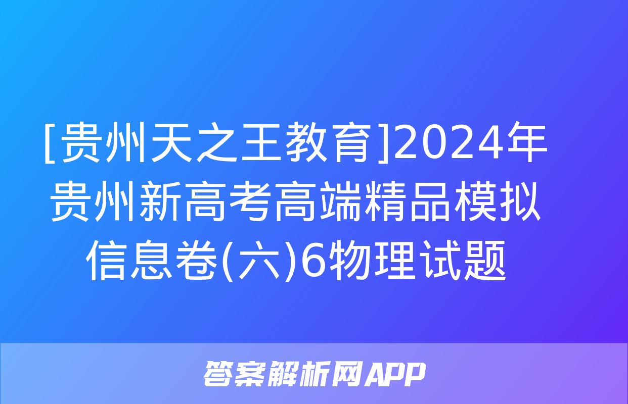 [贵州天之王教育]2024年贵州新高考高端精品模拟信息卷(六)6物理试题