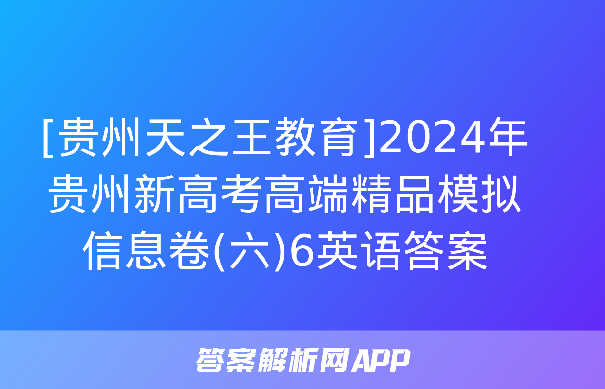 [贵州天之王教育]2024年贵州新高考高端精品模拟信息卷(六)6英语答案