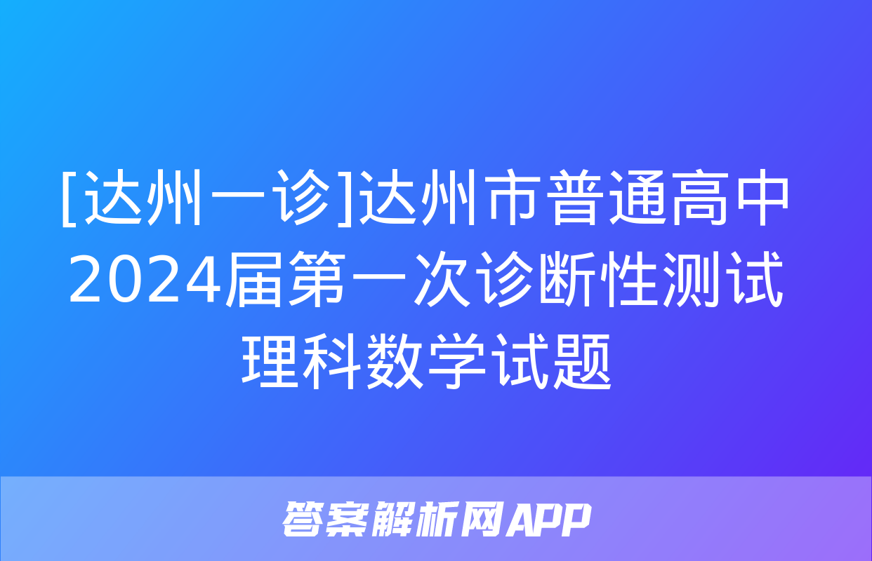 [达州一诊]达州市普通高中2024届第一次诊断性测试理科数学试题