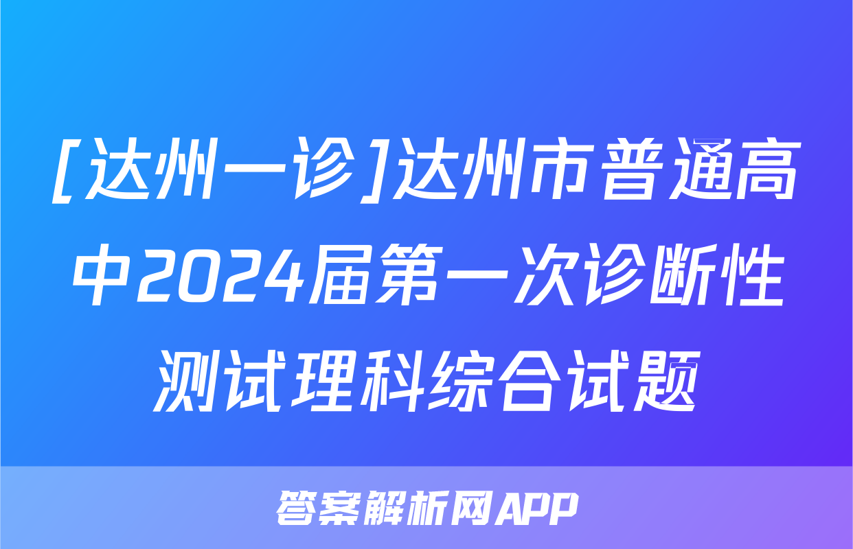 [达州一诊]达州市普通高中2024届第一次诊断性测试理科综合试题