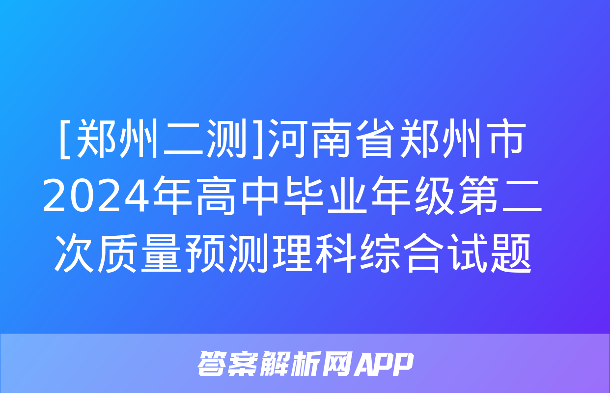 [郑州二测]河南省郑州市2024年高中毕业年级第二次质量预测理科综合试题