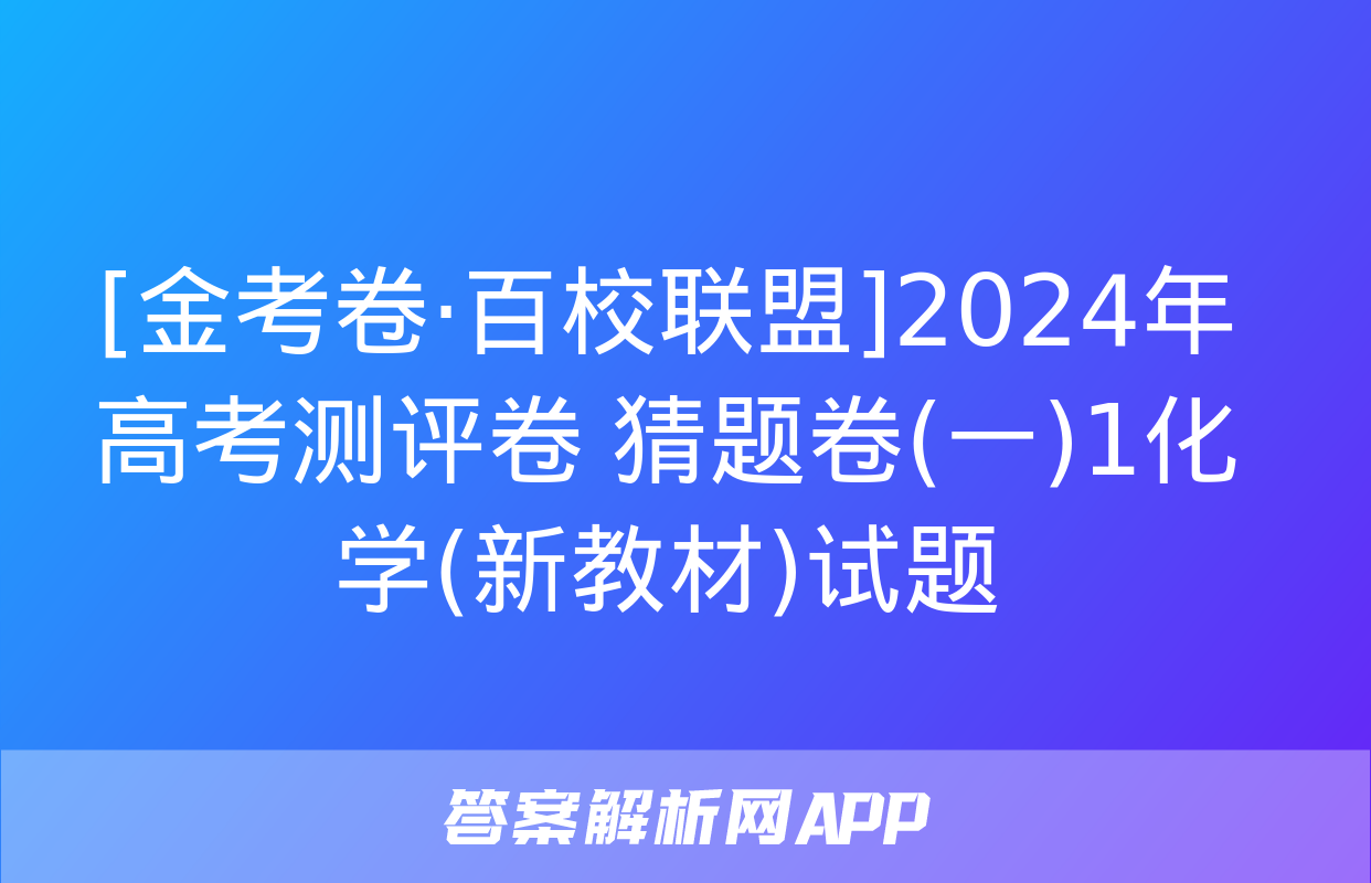 [金考卷·百校联盟]2024年高考测评卷 猜题卷(一)1化学(新教材)试题