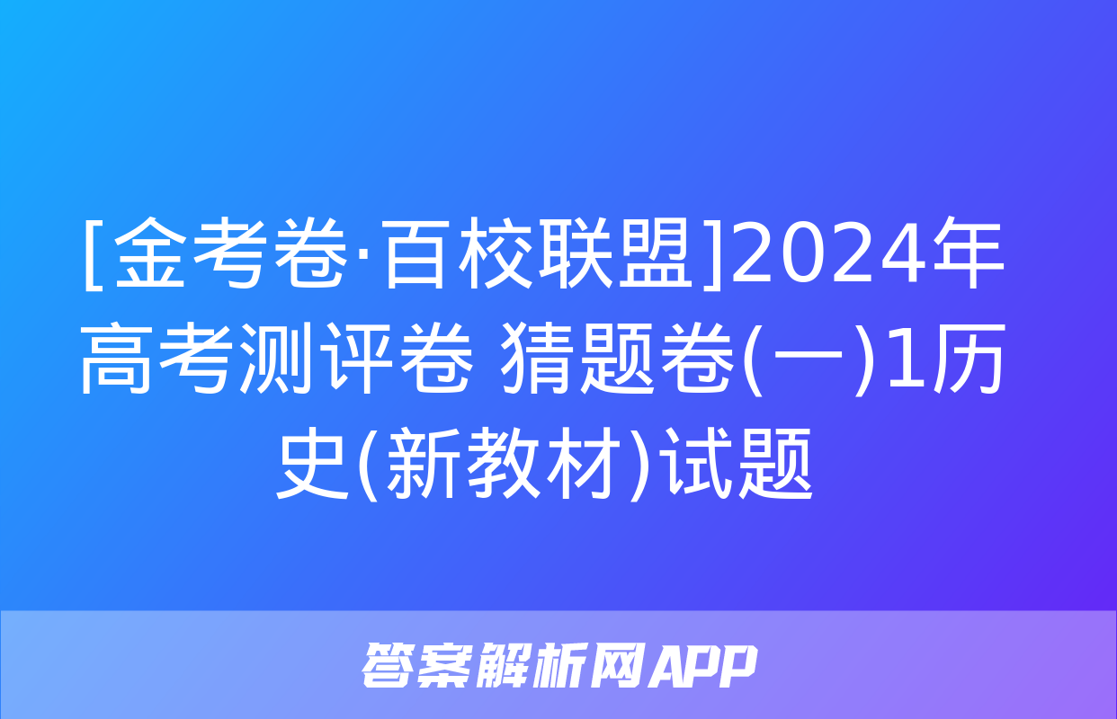 [金考卷·百校联盟]2024年高考测评卷 猜题卷(一)1历史(新教材)试题