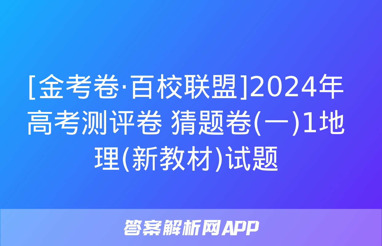 [金考卷·百校联盟]2024年高考测评卷 猜题卷(一)1地理(新教材)试题