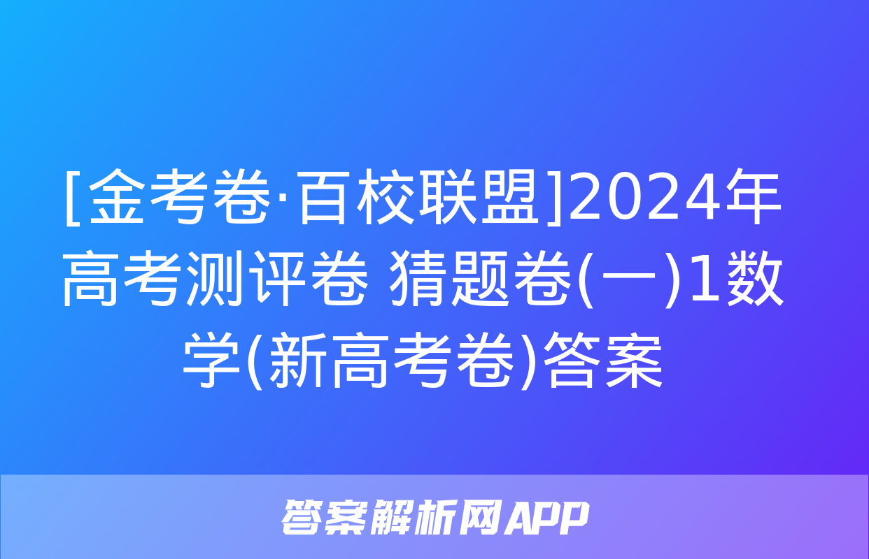 [金考卷·百校联盟]2024年高考测评卷 猜题卷(一)1数学(新高考卷)答案