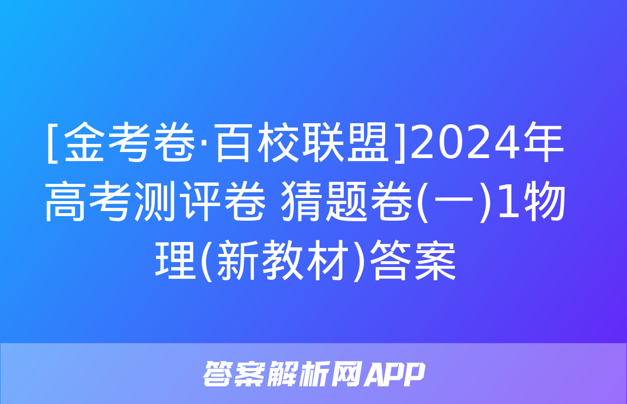 [金考卷·百校联盟]2024年高考测评卷 猜题卷(一)1物理(新教材)答案