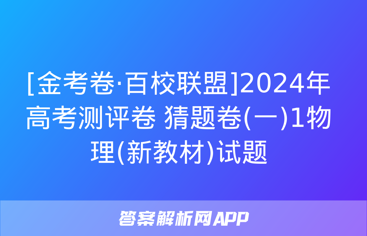 [金考卷·百校联盟]2024年高考测评卷 猜题卷(一)1物理(新教材)试题