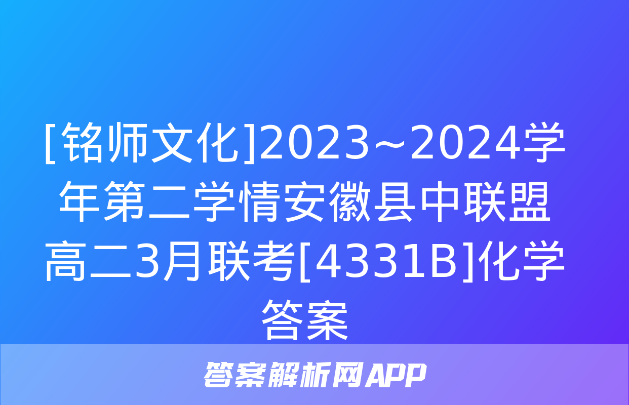 [铭师文化]2023~2024学年第二学情安徽县中联盟高二3月联考[4331B]化学答案