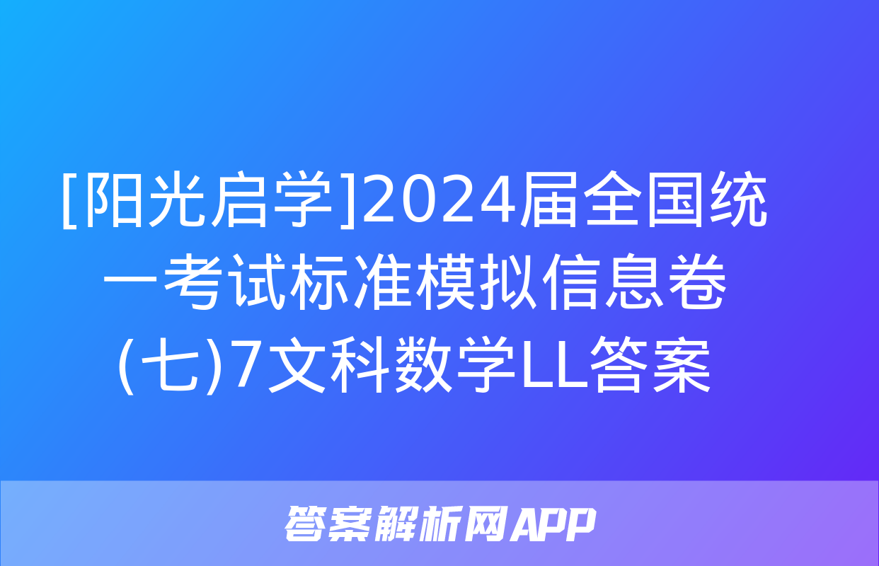 [阳光启学]2024届全国统一考试标准模拟信息卷(七)7文科数学LL答案