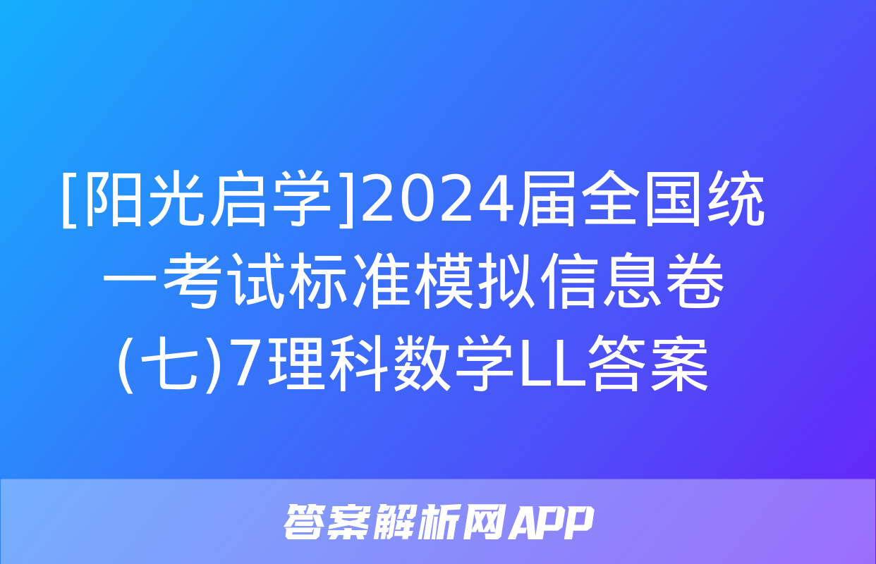 [阳光启学]2024届全国统一考试标准模拟信息卷(七)7理科数学LL答案