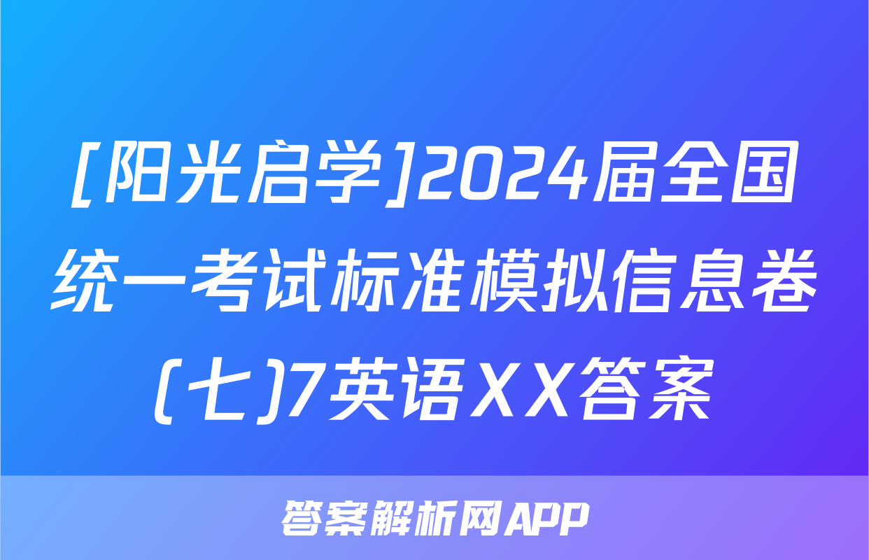 [阳光启学]2024届全国统一考试标准模拟信息卷(七)7英语XX答案
