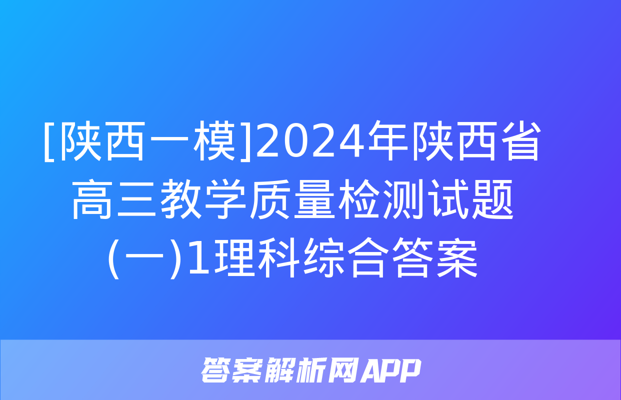 [陕西一模]2024年陕西省高三教学质量检测试题(一)1理科综合答案