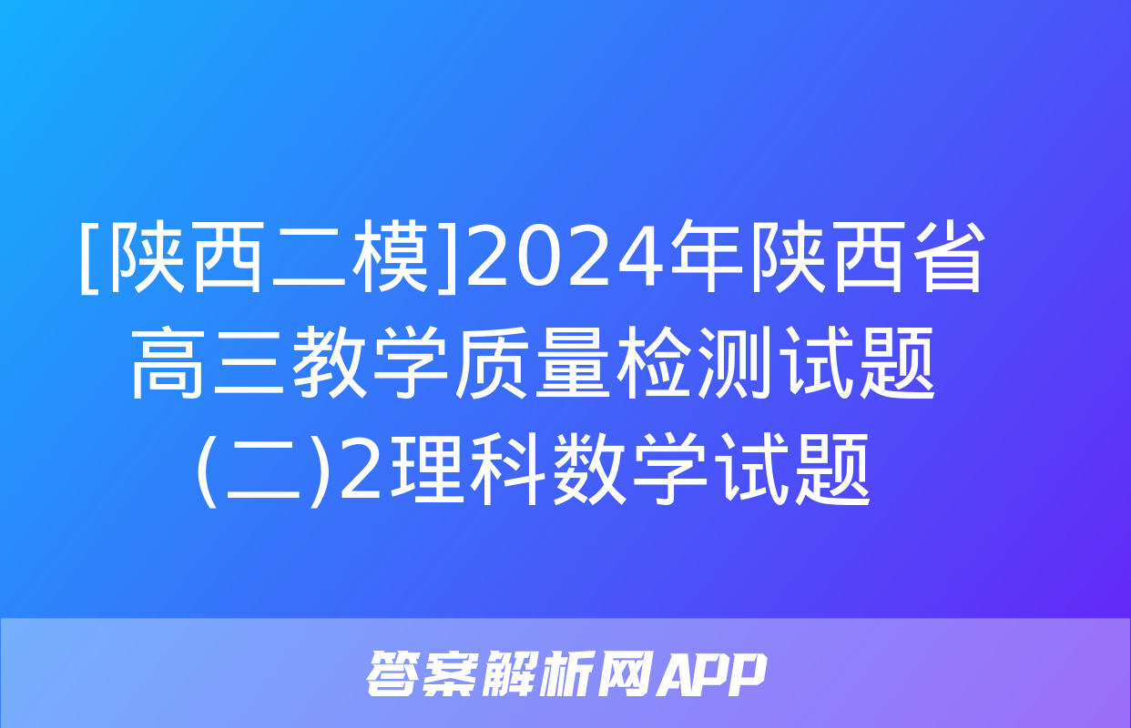 [陕西二模]2024年陕西省高三教学质量检测试题(二)2理科数学试题