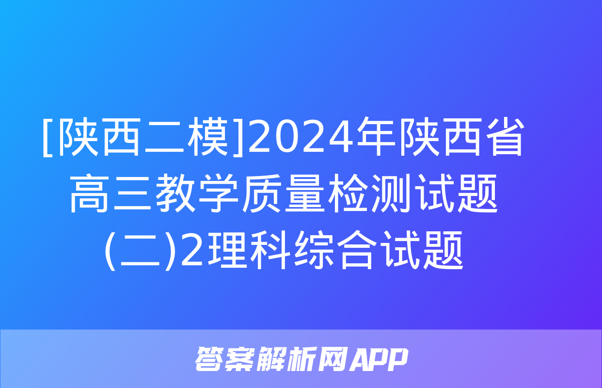 [陕西二模]2024年陕西省高三教学质量检测试题(二)2理科综合试题