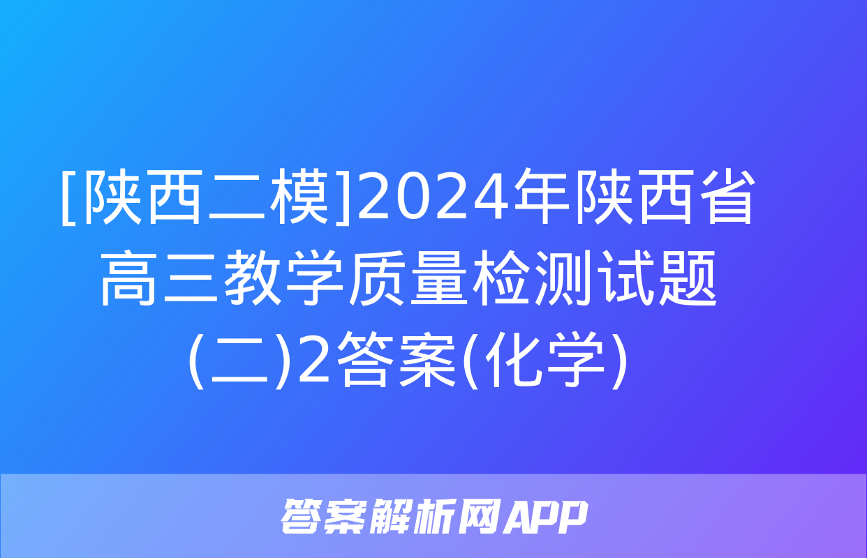 [陕西二模]2024年陕西省高三教学质量检测试题(二)2答案(化学)