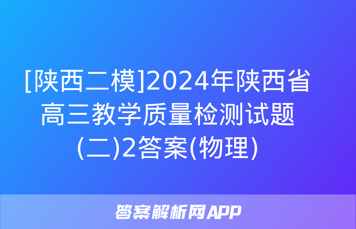 [陕西二模]2024年陕西省高三教学质量检测试题(二)2答案(物理)