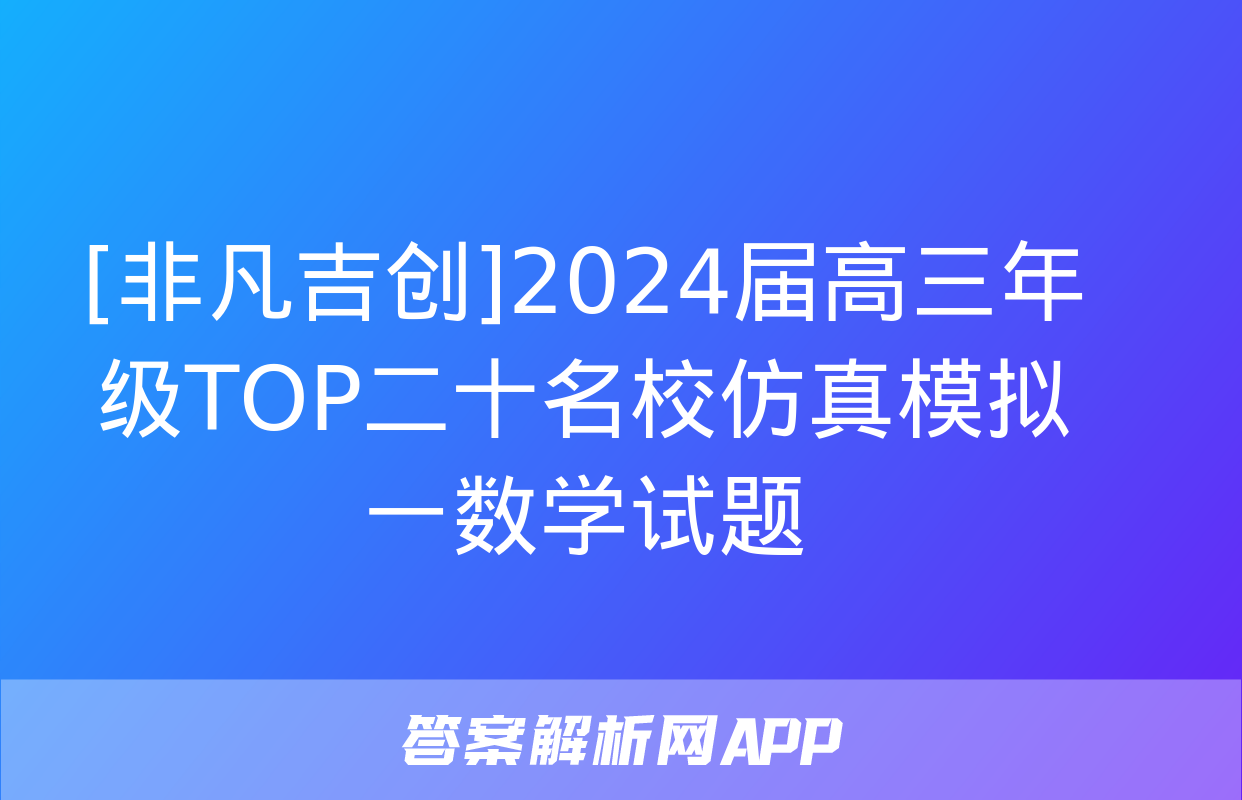 [非凡吉创]2024届高三年级TOP二十名校仿真模拟一数学试题