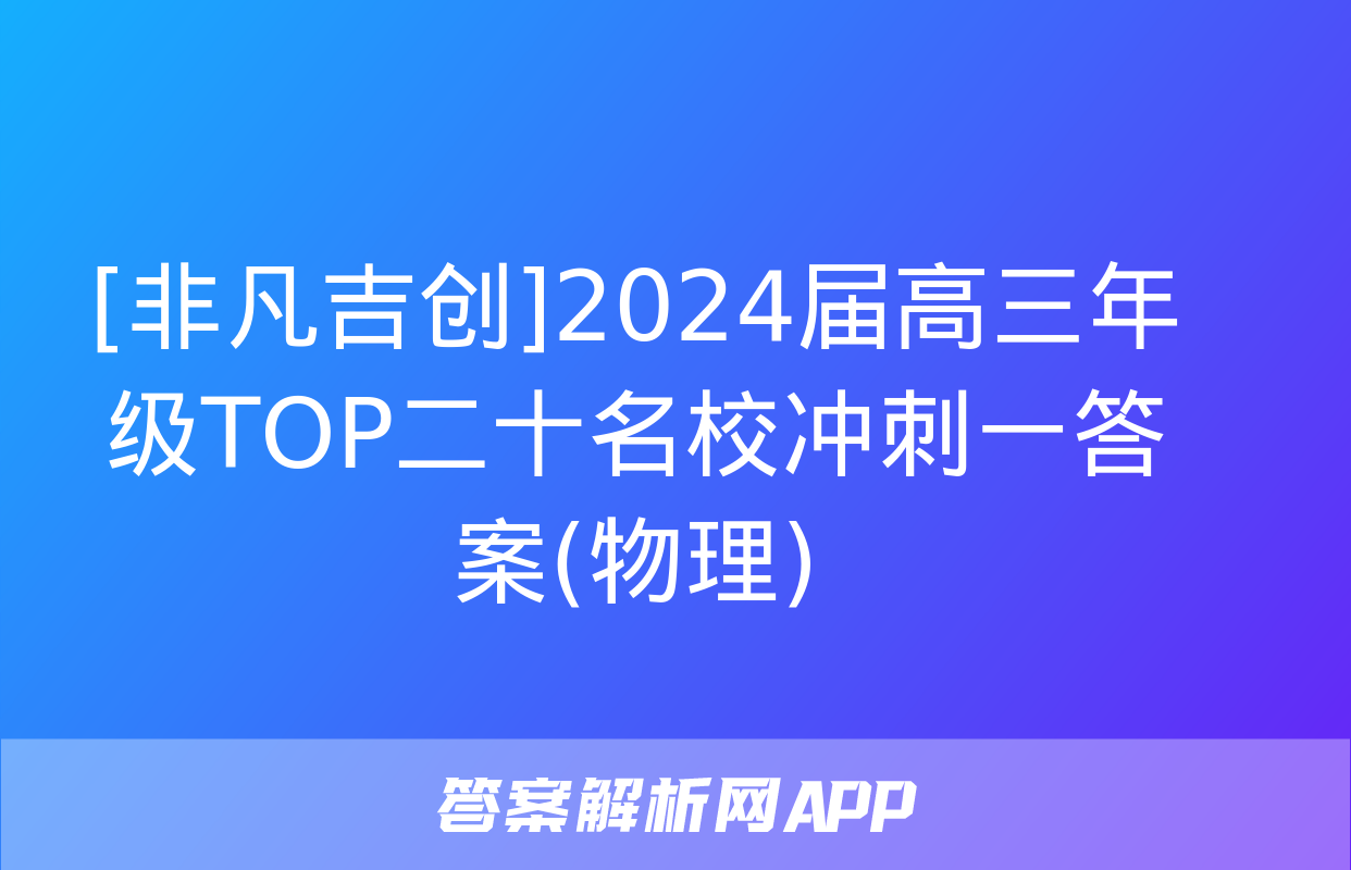 [非凡吉创]2024届高三年级TOP二十名校冲刺一答案(物理)