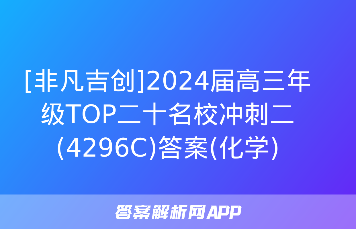 [非凡吉创]2024届高三年级TOP二十名校冲刺二(4296C)答案(化学)