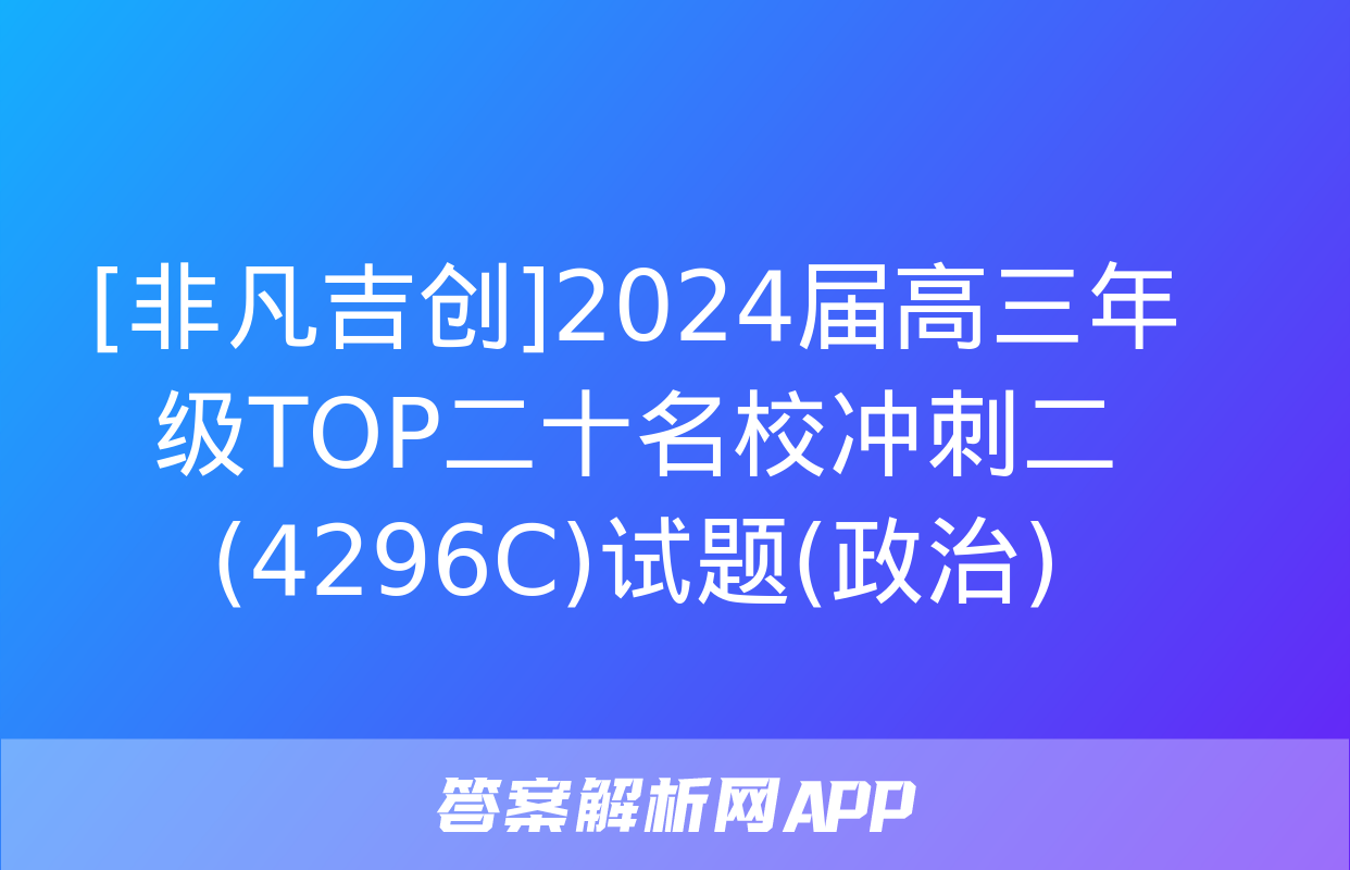 [非凡吉创]2024届高三年级TOP二十名校冲刺二(4296C)试题(政治)