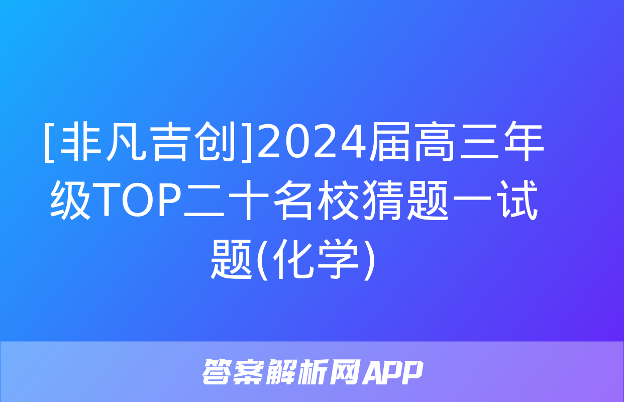 [非凡吉创]2024届高三年级TOP二十名校猜题一试题(化学)