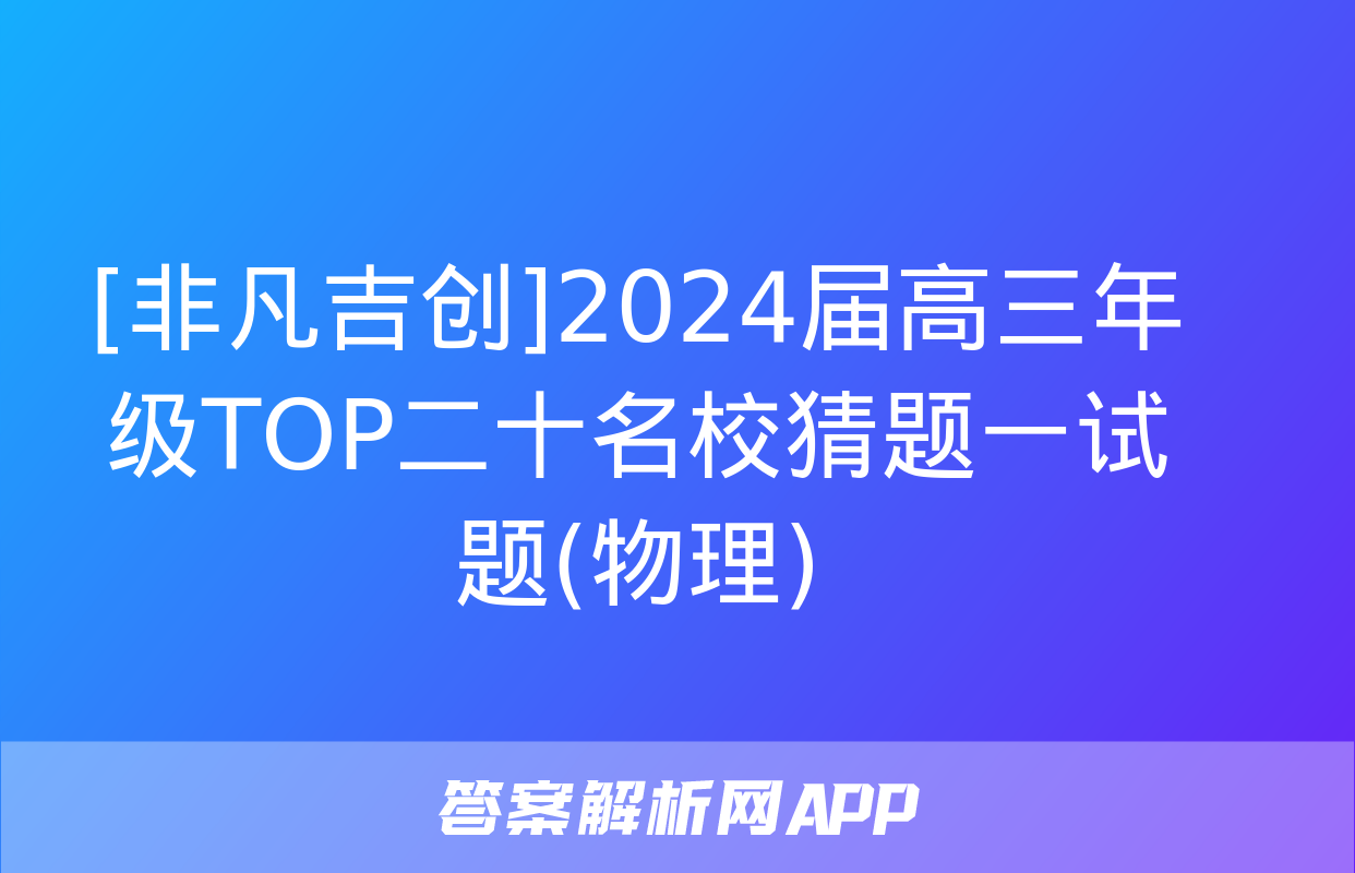 [非凡吉创]2024届高三年级TOP二十名校猜题一试题(物理)