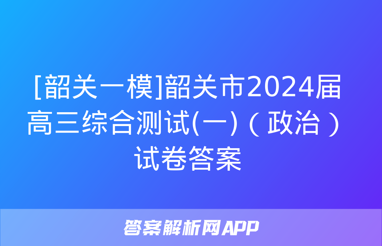 [韶关一模]韶关市2024届高三综合测试(一)（政治）试卷答案