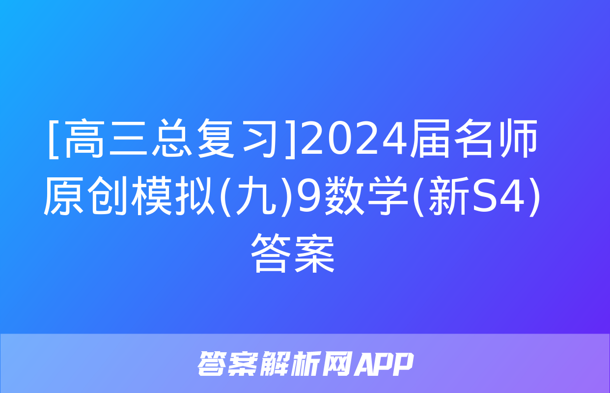 [高三总复习]2024届名师原创模拟(九)9数学(新S4)答案